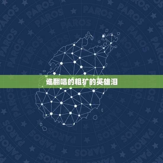 谁翻唱的粗犷的英雄泪,《英雄泪》歌曲原唱是谁? 谁翻唱的粗犷的英雄泪,《英雄泪》歌曲原唱是谁?