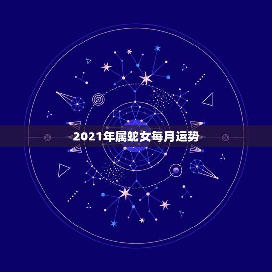 2021年属蛇女每月运势,2001年属蛇2021年运势及运程每月运程 2021年属蛇女每月运势,2001年属蛇2021年运势及运程每月运程