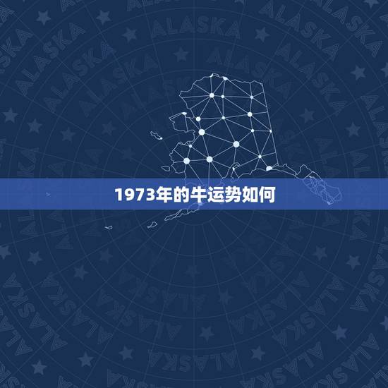 1973年的牛运势如何,1973年属牛运势 1973年的牛运势如何,1973年属牛运势