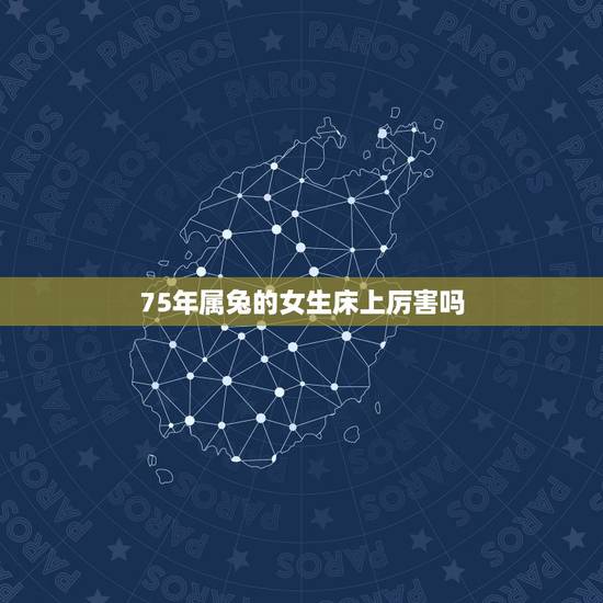 75年属兔的女生床上厉害吗,属兔女生的性格特点 75年属兔的女生床上厉害吗,属兔女生的性格特点