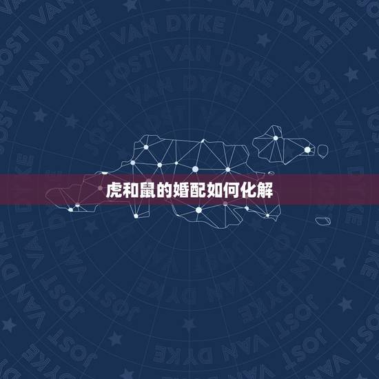 虎和鼠的婚配如何化解，属鼠的和属虎的婚配怎么样啊？