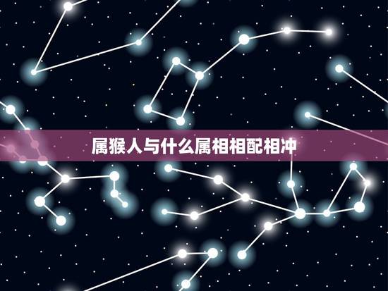 属猴人与什么属相相配相冲，属猴和什么属相相克