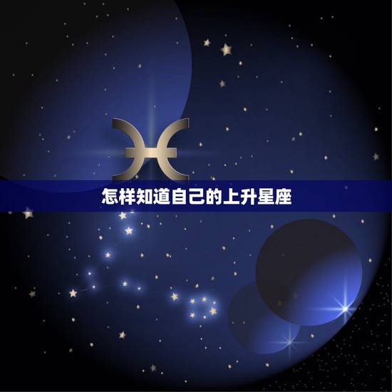 怎样知道自己的上升星座,如何知道自己的上升星座是什么 怎样知道自己的上升星座,如何知道自己的上升星座是什么
