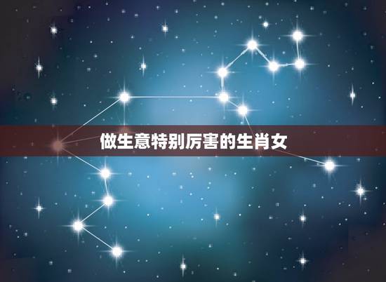 做生意特别厉害的生肖女，在家中地位相当高的生肖女，你知道是哪几个吗？