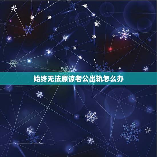 始终无法原谅老公出轨怎么办,老公出轨了,我心里始终原谅不了,怎么办 始终无法原谅老公出轨怎么办,老公出轨了,我心里始终原谅不了,怎么办