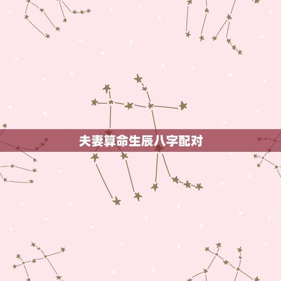 夫妻算命生辰八字配对，夫妻生辰八字是否配对