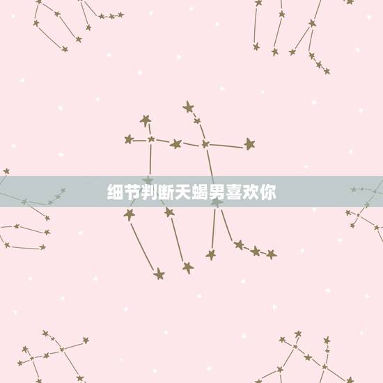 细节判断天蝎男喜欢你，怎么看出天蝎座男生喜欢你？