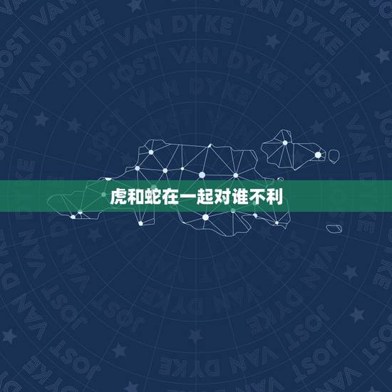 虎和蛇在一起对谁不利，为什么属虎和属蛇的不能在一起