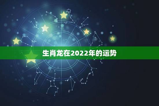 生肖龙在2022年的运势,生肖鼠在2022年的运势 生肖龙在2022年的运势,生肖鼠在2022年的运势