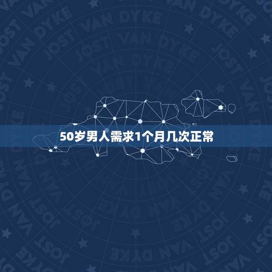 50岁男人需求1个月几次正常，50岁的男人一个月过几次性生活正常