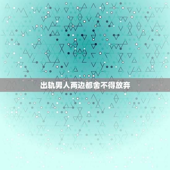 出轨男人两边都舍不得放弃，男人出轨愿意放弃所有财产说明悔过吗