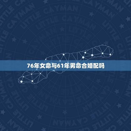 76年女命与61年男命合婚配吗，79年属羊女和76年属龙男相配吗有好的