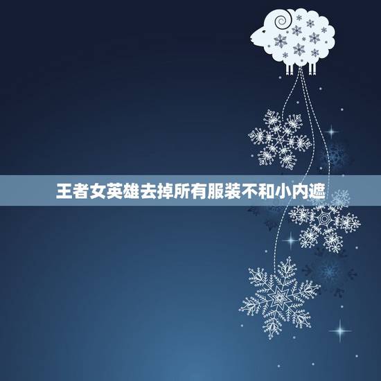 王者女英雄去掉所有服装不和小内遮,王者荣耀公孙离如何去掉所有服装? 王者女英雄去掉所有服装不和小内遮,王者荣耀公孙离如何去掉所有服装?