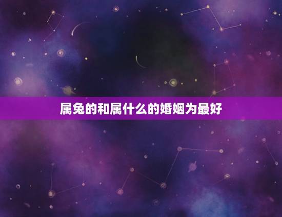 属兔的和属什么的婚姻为最好，属兔配什么属相得婚姻好