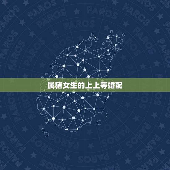 属猪女生的上上等婚配,属猪女和什么属相最配 属猪女生的上上等婚配,属猪女和什么属相最配