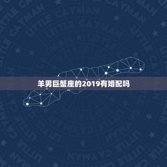羊男巨蟹座的2019有婚配吗,白羊座和巨蟹座在一起合适吗? 羊男巨蟹座的2019有婚配吗,白羊座和巨蟹座在一起合适吗?