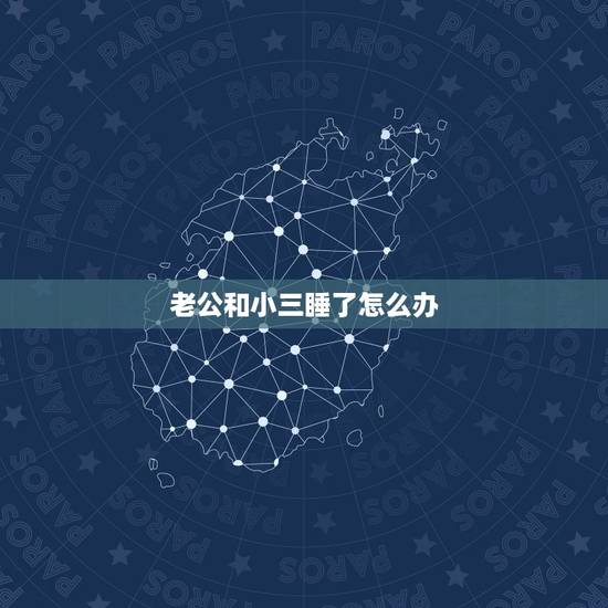 老公和小三睡了怎么办,老公和小三有了好几年感情怎么办 老公和小三睡了怎么办,老公和小三有了好几年感情怎么办
