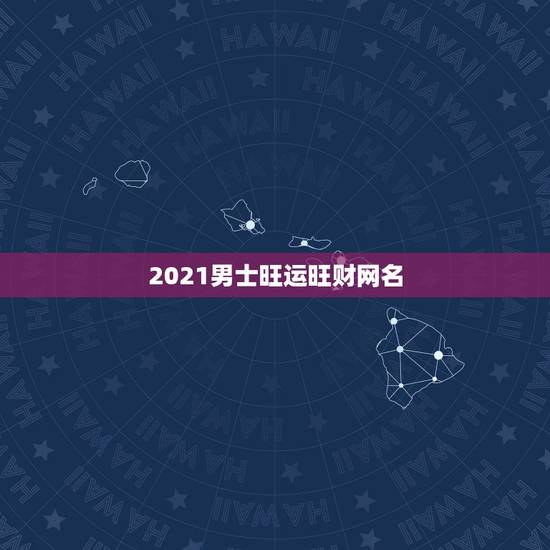 2021男士旺运旺财网名，男人好运旺财微信名有哪些？