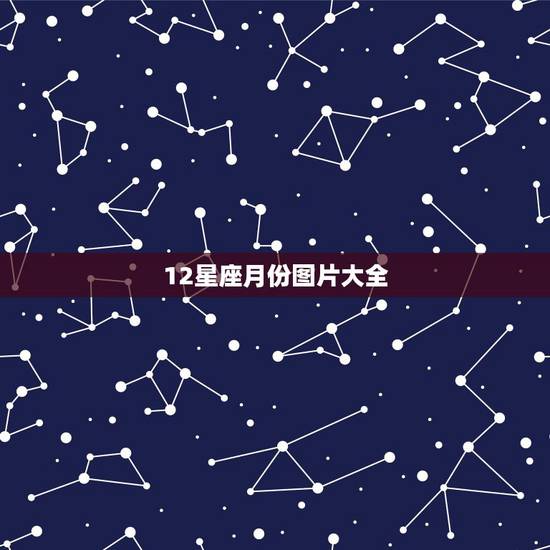 12星座月份图片大全 十二星座月份及星图 12星座月份图片大全 十二星座月份及星图