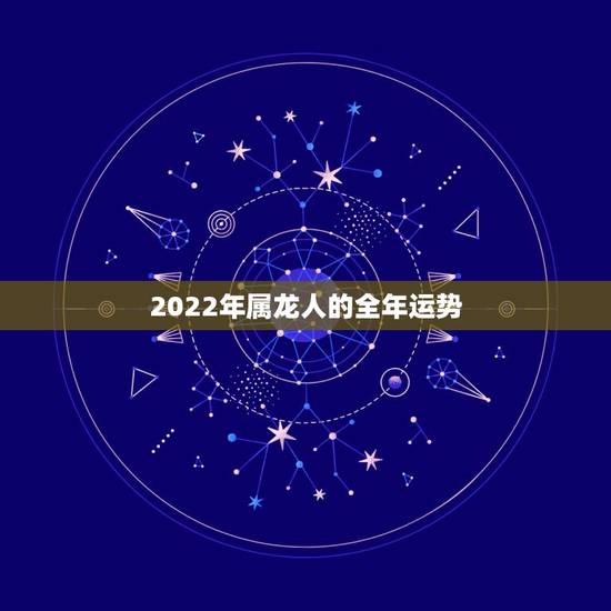 2022年属龙人的全年运势，2021年最吉利的四大属相