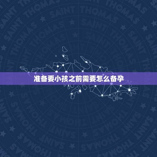 准备要小孩之前需要怎么备孕,准备怀孕前需要做哪些工作? 准备要小孩之前需要怎么备孕,准备怀孕前需要做哪些工作?