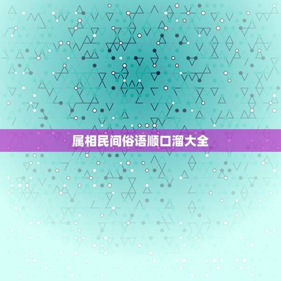 属相民间俗语顺口溜大全，中国谚语俗语大全
