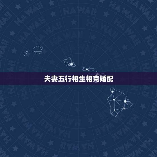 夫妻五行相生相克婚配，五行相生相克