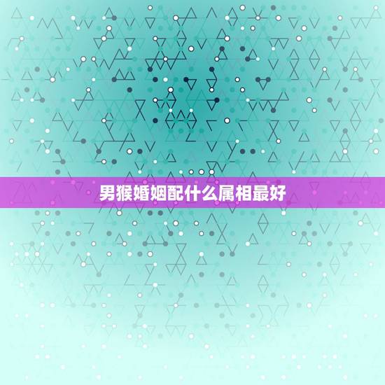 男猴婚姻配什么属相最好,92年男猴配什么属相好 男猴婚姻配什么属相最好,92年男猴配什么属相好