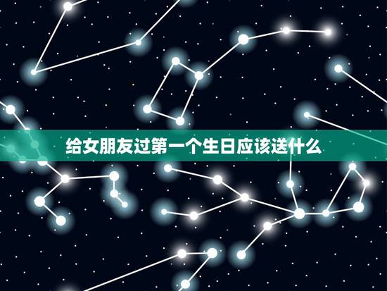 给女朋友过第一个生日应该送什么，给女朋友过的第一个生日我该送她什么好？