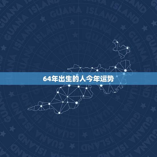 64年出生的人今年运势，64年出生属龙男子在2023年运势及全年运程怎