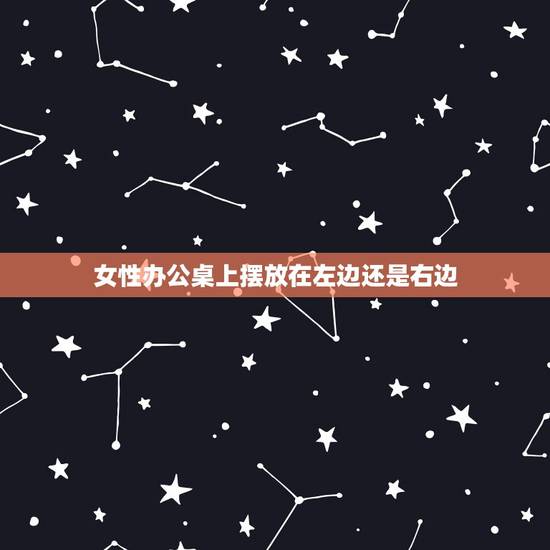 女性办公桌上摆放在左边还是右边，女性办公桌风水有什么讲究