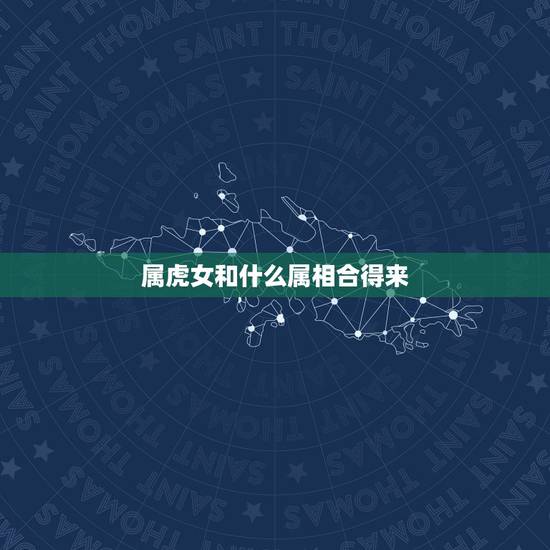 属虎女和什么属相合得来,属虎的和什么属相比较和的来? 属虎女和什么属相合得来,属虎的和什么属相比较和的来?