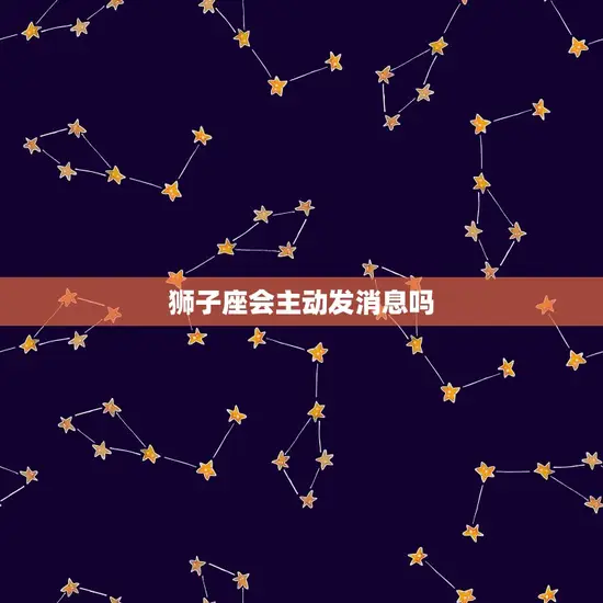 狮子座会主动发消息吗 狮子座会主动发消息吗