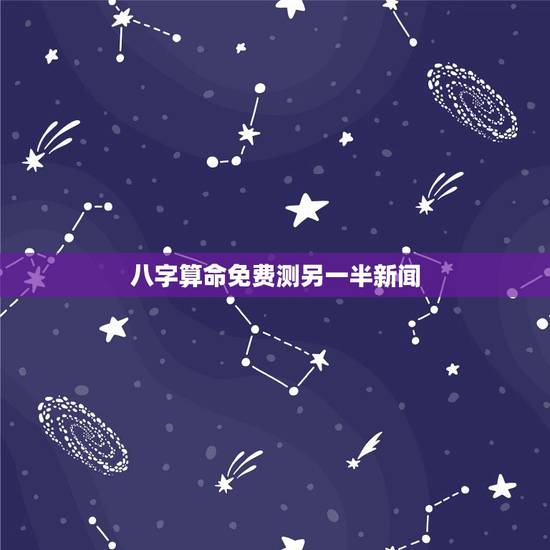 八字算命免费测另一半新闻，免费算命生辰八字合婚，八字合婚免费测试