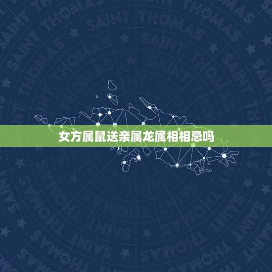 女方属鼠送亲属龙属相相忌吗,属相婚配:男属龙和女属鼠相配吗 女方属鼠送亲属龙属相相忌吗,属相婚配:男属龙和女属鼠相配吗