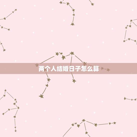 两个人结婚日子怎么算,怎么算结婚日子 两个人结婚日子怎么算,怎么算结婚日子