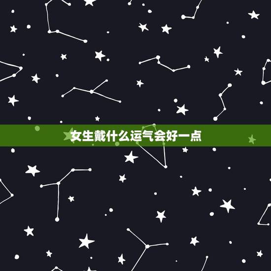 女生戴什么运气会好一点,感觉自己运气一直很背戴什么好 女生戴什么运气会好一点,感觉自己运气一直很背戴什么好