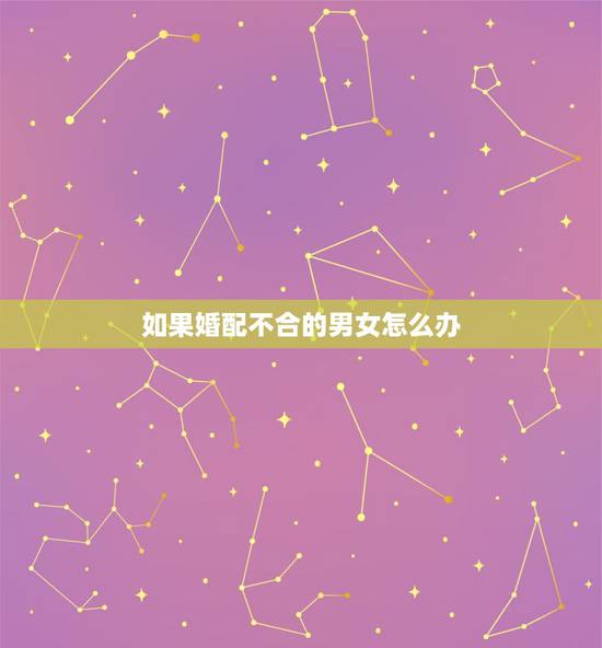 如果婚配不合的男女怎么办,男女合婚,子女不同步怎么办? 如果婚配不合的男女怎么办,男女合婚,子女不同步怎么办?
