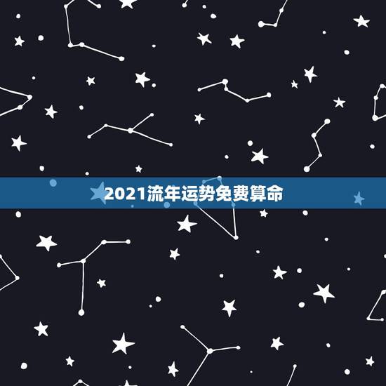 2021流年运势免费算命,2021年流年运势分析 2021流年运势免费算命,2021年流年运势分析