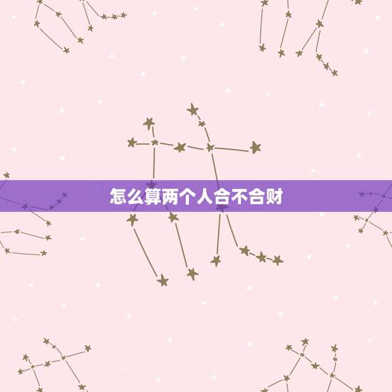 怎么算两个人合不合财，怎样才能算两个人的财运是否相克
