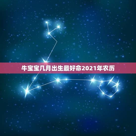 牛宝宝几月出生最好命2021年农历,牛年几月出生最好命2021年 牛宝宝几月出生最好命2021年农历,牛年几月出生最好命2021年
