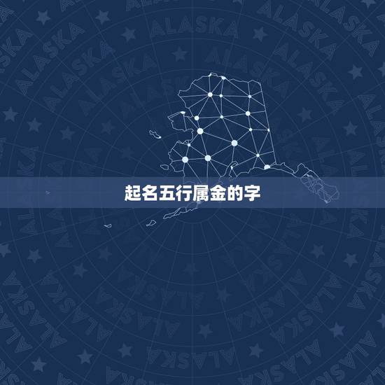 起名五行属金的字,五行属金的有什么字? 起名五行属金的字,五行属金的有什么字?