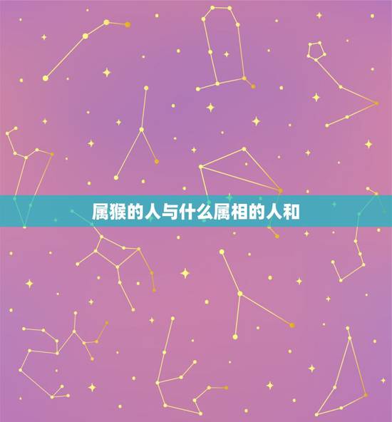 属猴的人与什么属相的人和，属猴的人与哪些属相相生相克？