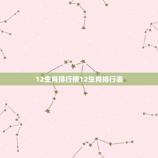 12生肖排行榜12生肖排行表，十二生肖先后的排行顺序？