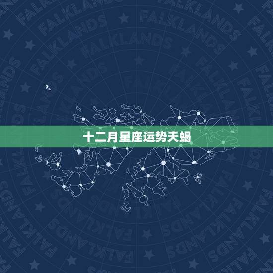 十二月星座运势天蝎，天蝎座的星座运势