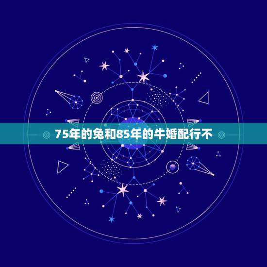 75年的兔和85年的牛婚配行不，75属兔女和85属牛男相配吗