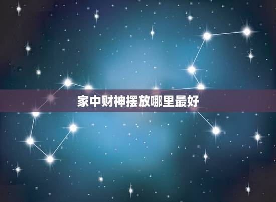 家中财神摆放哪里最好，财神爷摆放家里什么位置最好？