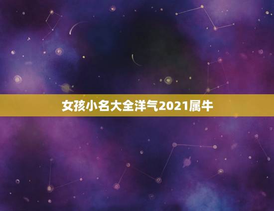 女孩小名大全洋气2021属牛，2021女孩名字洋气