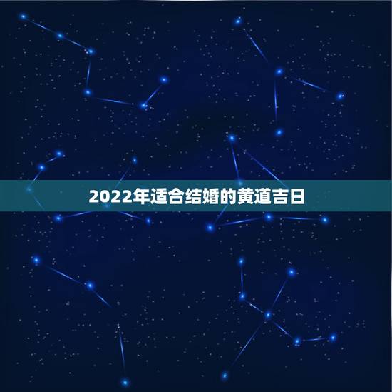 2022年适合结婚的黄道吉日，2022年每月结婚吉日
