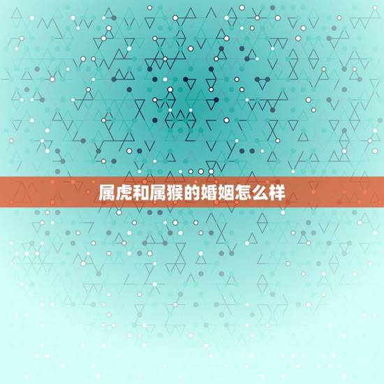 属虎和属猴的婚姻怎么样,属虎的和属猴的结婚会怎么样 属虎和属猴的婚姻怎么样,属虎的和属猴的结婚会怎么样